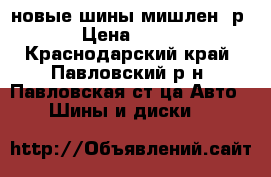 новые шины мишлен  р 15 › Цена ­ 15 300 - Краснодарский край, Павловский р-н, Павловская ст-ца Авто » Шины и диски   